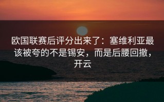 欧国联赛后评分出来了：塞维利亚最该被夸的不是锡安，而是后腰回撤，开云