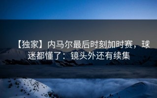 【独家】内马尔最后时刻加时赛，球迷都懂了：镜头外还有续集