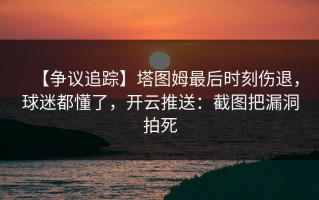 【争议追踪】塔图姆最后时刻伤退，球迷都懂了，开云推送：截图把漏洞拍死