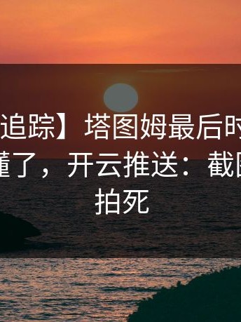 【争议追踪】塔图姆最后时刻伤退，球迷都懂了，开云推送：截图把漏洞拍死
