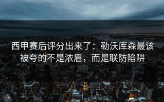 西甲赛后评分出来了：勒沃库森最该被夸的不是浓眉，而是联防陷阱
