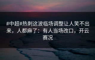 #中超#热刺这波临场调整让人笑不出来，人都麻了：有人当场改口，开云赛况
