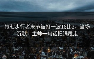 抢七步行者末节被打一波18比2，当场沉默，主帅一句话把锅甩走