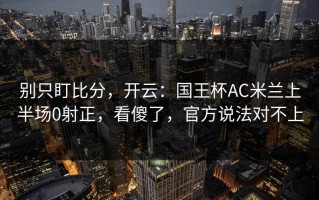别只盯比分，开云：国王杯AC米兰上半场0射正，看傻了，官方说法对不上