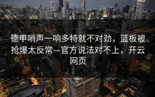 德甲哨声一响多特就不对劲，篮板被抢爆太反常—官方说法对不上，开云网页