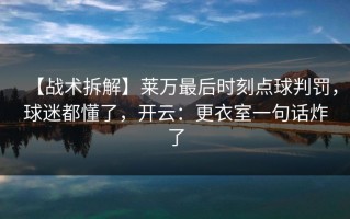 【战术拆解】莱万最后时刻点球判罚，球迷都懂了，开云：更衣室一句话炸了