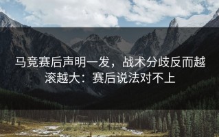 马竞赛后声明一发，战术分歧反而越滚越大：赛后说法对不上