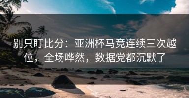 别只盯比分：亚洲杯马竞连续三次越位，全场哗然，数据党都沉默了