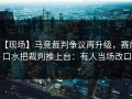 【现场】马竞裁判争议再升级，赛后口水把裁判推上台：有人当场改口