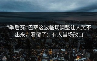#季后赛#巴萨这波临场调整让人笑不出来，看傻了：有人当场改口