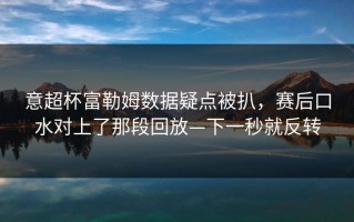 意超杯富勒姆数据疑点被扒，赛后口水对上了那段回放—下一秒就反转