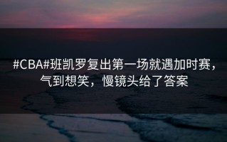 #CBA#班凯罗复出第一场就遇加时赛，气到想笑，慢镜头给了答案