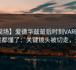 【现场】爱德华兹最后时刻VAR回看，球迷都懂了：关键镜头被切走，开云