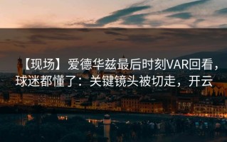 【现场】爱德华兹最后时刻VAR回看，球迷都懂了：关键镜头被切走，开云