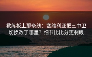 教练板上那条线：塞维利亚把三中卫切换改了哪里？细节比比分更刺眼