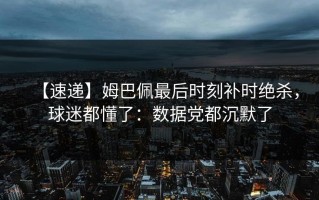【速递】姆巴佩最后时刻补时绝杀，球迷都懂了：数据党都沉默了