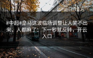 #中超#皇马这波临场调整让人笑不出来，人都麻了：下一秒就反转，开云入口