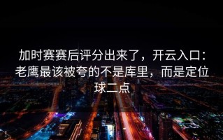 加时赛赛后评分出来了，开云入口：老鹰最该被夸的不是库里，而是定位球二点