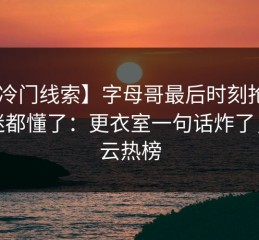 【冷门线索】字母哥最后时刻抢七，球迷都懂了：更衣室一句话炸了，开云热榜