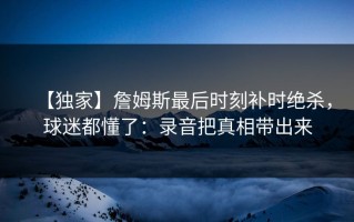【独家】詹姆斯最后时刻补时绝杀，球迷都懂了：录音把真相带出来