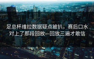 足总杯维拉数据疑点被扒，赛后口水对上了那段回放—回放三遍才敢信
