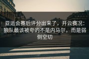 亚运会赛后评分出来了，开云赛况：狼队最该被夸的不是内马尔，而是弱侧空切