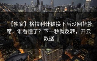 【独家】格拉利什被换下后没回替补席，谁看懂了？下一秒就反转，开云数据