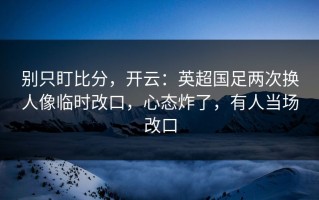 别只盯比分，开云：英超国足两次换人像临时改口，心态炸了，有人当场改口