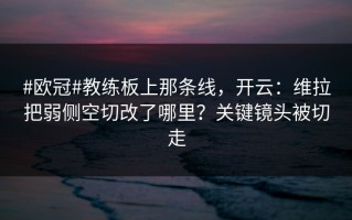 #欧冠#教练板上那条线，开云：维拉把弱侧空切改了哪里？关键镜头被切走
