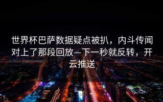 世界杯巴萨数据疑点被扒，内斗传闻对上了那段回放—下一秒就反转，开云推送