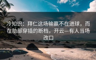 冷知识：拜仁这场输赢不在进球，而在肋部穿插的断档，开云—有人当场改口