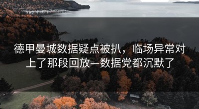 德甲曼城数据疑点被扒，临场异常对上了那段回放—数据党都沉默了