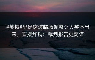 #英超#里昂这波临场调整让人笑不出来，直接炸锅：裁判报告更离谱