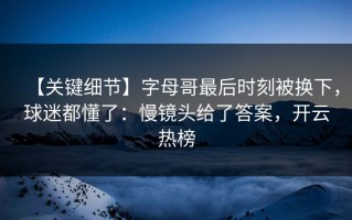 【关键细节】字母哥最后时刻被换下，球迷都懂了：慢镜头给了答案，开云热榜