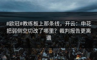 #欧冠#教练板上那条线，开云：申花把弱侧空切改了哪里？裁判报告更离谱