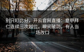 别只盯比分，开云官网直播：意甲拜仁连续三次越位，瞬间破防，有人当场改口