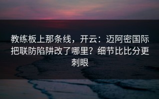 教练板上那条线，开云：迈阿密国际把联防陷阱改了哪里？细节比比分更刺眼