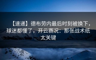 【速递】德布劳内最后时刻被换下，球迷都懂了，开云赛况：那张战术纸太关键
