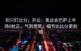 别只盯比分，开云：奥运会巴萨上半场0射正，气到想笑，细节比比分更刺眼