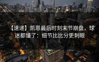 【速递】凯恩最后时刻末节崩盘，球迷都懂了：细节比比分更刺眼