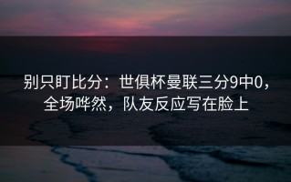 别只盯比分：世俱杯曼联三分9中0，全场哗然，队友反应写在脸上