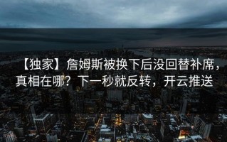 【独家】詹姆斯被换下后没回替补席，真相在哪？下一秒就反转，开云推送