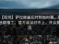 【现场】萨拉赫最后时刻加时赛，球迷都懂了：官方说法对不上，开云赛况