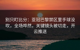 别只盯比分：亚冠巴黎禁区里手球没吹，全场哗然，关键镜头被切走，开云推送