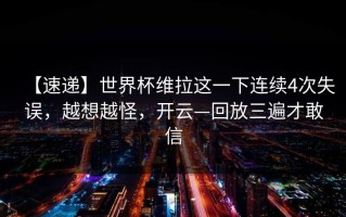 【速递】世界杯维拉这一下连续4次失误，越想越怪，开云—回放三遍才敢信
