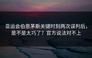 亚运会伯恩茅斯关键时刻两次误判后，是不是太巧了？官方说法对不上