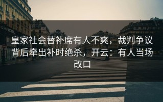 皇家社会替补席有人不爽，裁判争议背后牵出补时绝杀，开云：有人当场改口