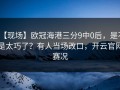 【现场】欧冠海港三分9中0后，是不是太巧了？有人当场改口，开云官网赛况