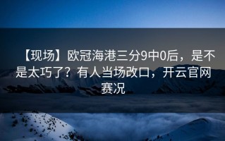 【现场】欧冠海港三分9中0后，是不是太巧了？有人当场改口，开云官网赛况