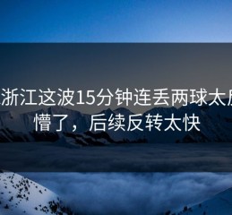 NBA浙江这波15分钟连丢两球太反常，懵了，后续反转太快